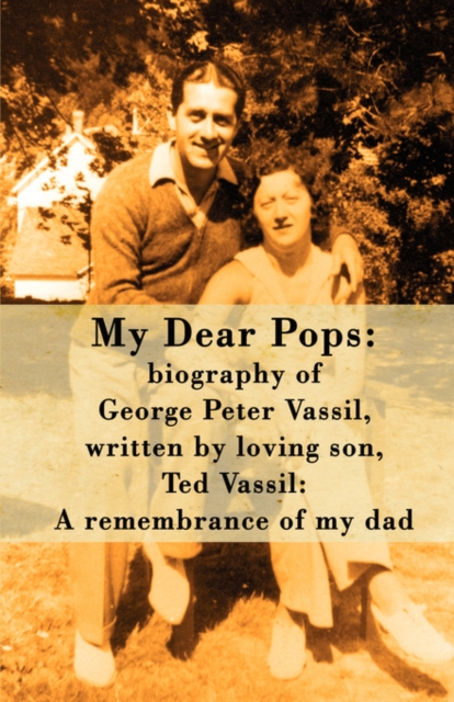 My Dear Pops : Biography of George Peter Vassil, Written by Loving Son, Ted Vassil: A Remembrance of My Dad, Paperback / softback Book