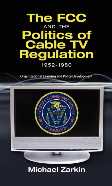 The FCC and the Politics of Cable TV Regulation, 1952-1980 : Organizational Learning and Policy Development, Hardback Book