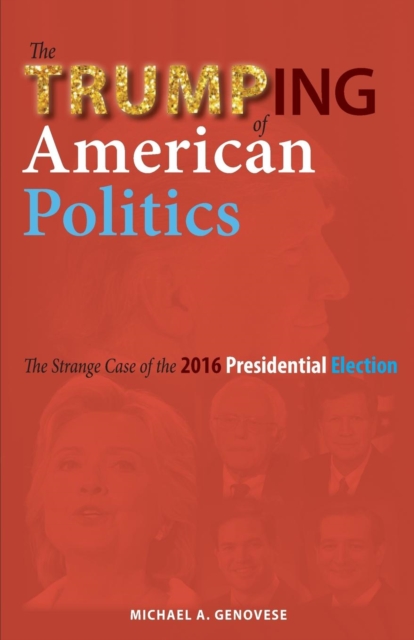The Trumping of American Politics : The Strange Case of the 2016 Presidential Election, Paperback / softback Book