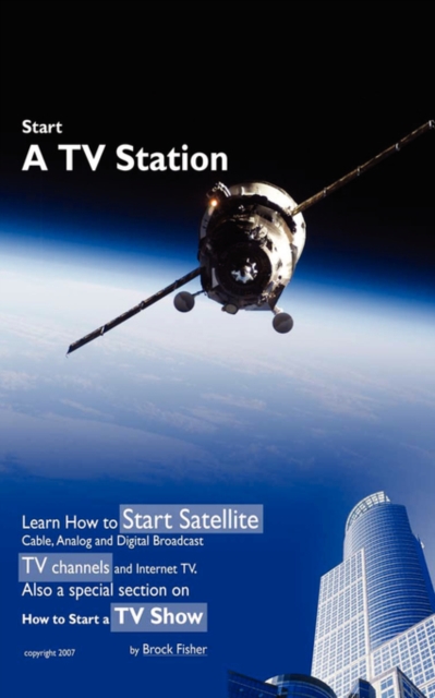 Start a TV Station : Learn How to Start Satellite, Cable, Analog and Digital Broadcast TV Channel, and Internet TV. Also a Special Section, Paperback / softback Book