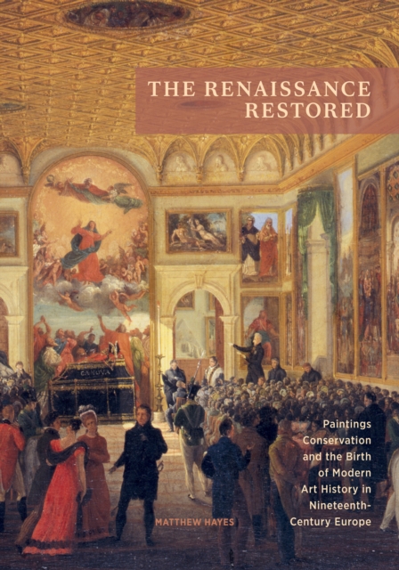 The Renaissance Restored : Paintings Conservation and the Birth of Modern Art History in Nineteenth-Century Europe, EPUB eBook