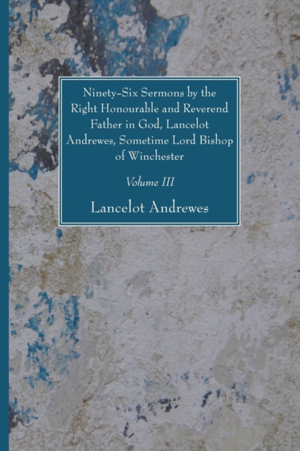 Ninety-Six Sermons by the Right Honourable and Reverend Father in God, Lancelot Andrewes, Sometime Lord Bishop of Winchester, Vol. III, Paperback / softback Book
