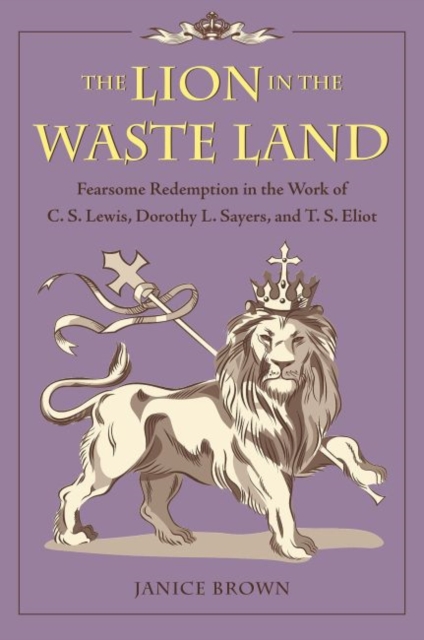 The Lion in the Waste Land : Fearsome Redemption in the Work of C. S. Lewis, Dorothy L. Sayers, and T. S. Eliot, Hardback Book