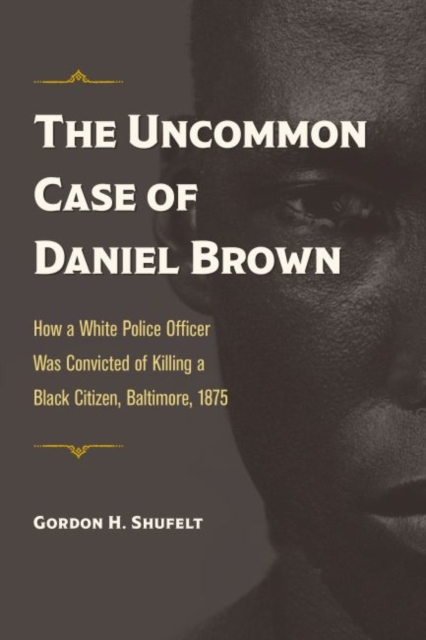 The Uncommon Case of Daniel Brown : How a White Police Officer Was Convicted of Killing a Black Citizen, Baltimore, 1875, Paperback / softback Book