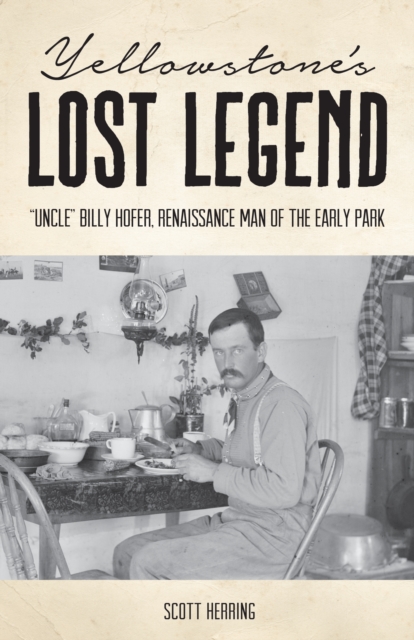 Yellowstone's Lost Legend : "Uncle" Billy Hofer, Renaissance Man of the Early Park, Paperback Book