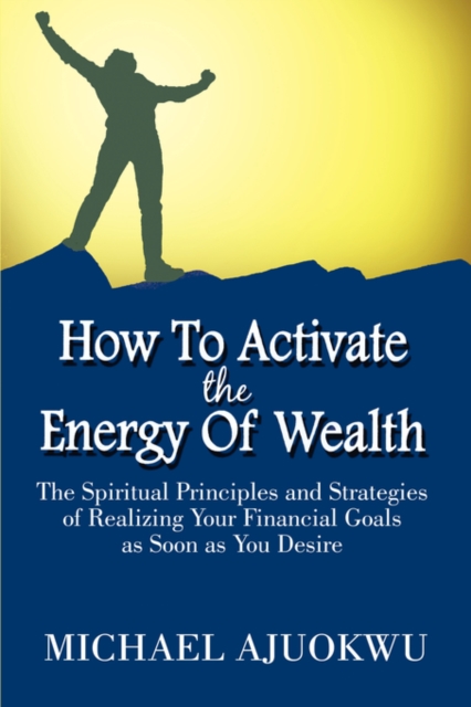 How to Activate the Energy of Wealth : The Spiritual Principles and Strategies of Realizing Your Financial Goals as Soon as You Desire, Paperback / softback Book
