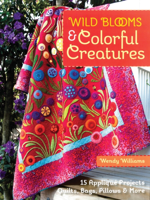 Wild Blooms & Colorful Creatures : 15 Applique Projects • Quilts, Bags, Pillows & More, Paperback / softback Book