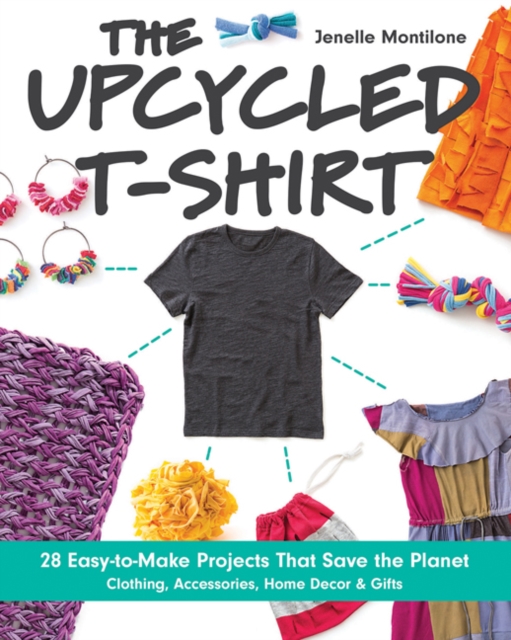 The Upcycled T-Shirt : 28 Easy-to-Make Projects That Save the Planet *  Clothing, Accessories, Home Decor & Gifts, Paperback / softback Book