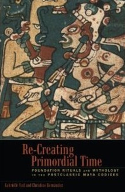 Re-Creating Primordial Time : Foundation Rituals and Mythology in the Postclassic Maya Codices, Hardback Book