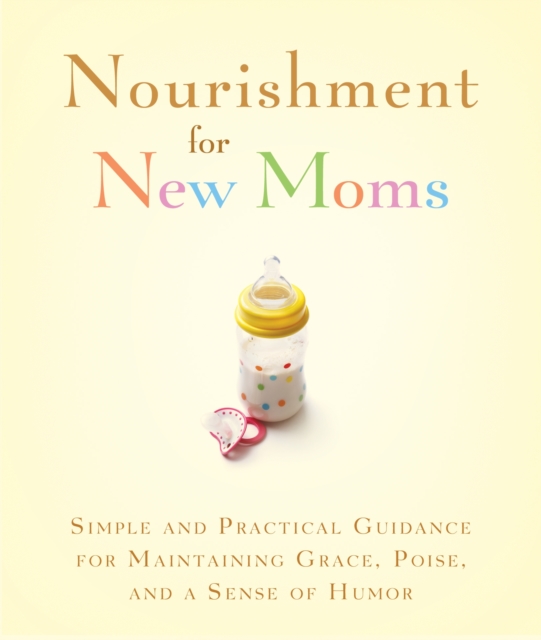 Nourishment for New Moms : Simple and Practical Guidance for Maintaining Grace, Poise, and Humor, EPUB eBook