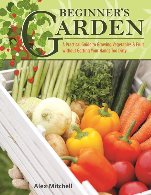 Beginner's Garden : A Practical Guide to Growing Vegetables & Fruit without Getting Your Hands Too Dirty, EPUB eBook
