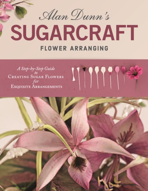 Alan Dunn's Sugarcraft Flower Arranging : A Step-by-Step Guide to Creating Sugar Flowers for Exquisite Arrangements, EPUB eBook