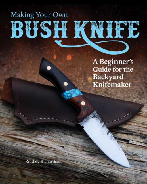 Making Your Own Bush Knife : A Beginner's Guide for the Backyard Knifemaker, EPUB eBook