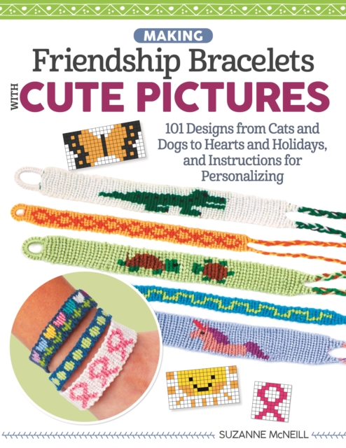 Making Friendship Bracelets with Cute Pictures : 101 Designs from Cats and Dogs to Hearts and Holidays, and Instructions for Personalizing, EPUB eBook