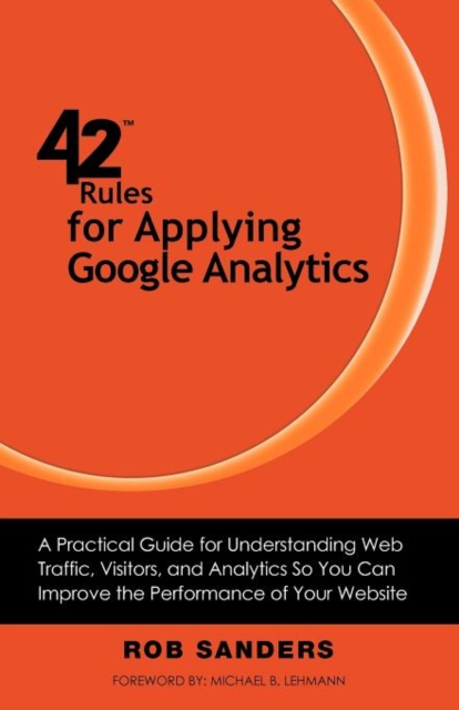 42 Rules for Applying Google Analytics : A Practical Guide for Understanding Web Traffic, Visitors and Analytics So You Can Improve the Performance of Your Website, Paperback / softback Book