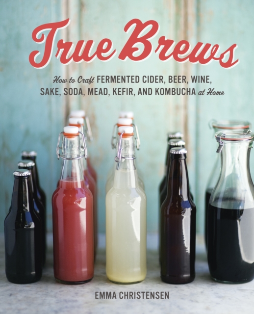 True Brews : How to Craft Fermented Cider, Beer, Wine, Sake, Soda, Mead, Kefir, and Kombucha at Home, Hardback Book