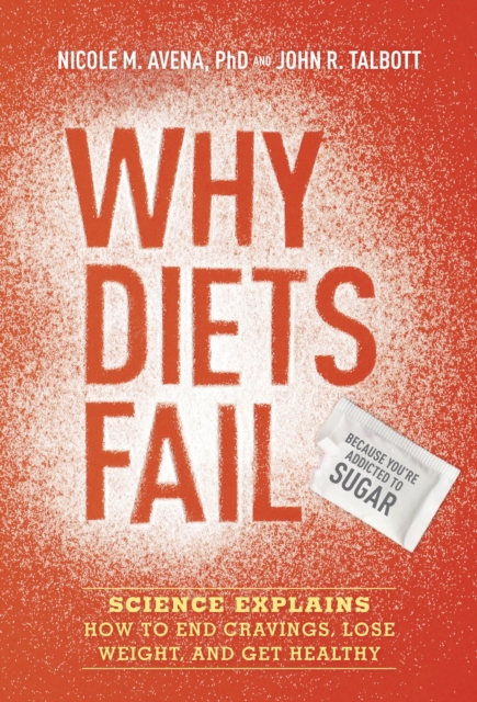 Why Diets Fail (Because You're Addicted to Sugar) : Science Explains How to End Cravings, Lose Weight, and Get Healthy, Hardback Book