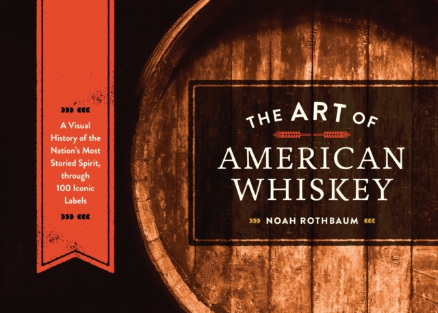 The Art of American Whiskey : A Visual History of the Nation's Most Storied Spirit, Through 100 Iconic Labels, Hardback Book