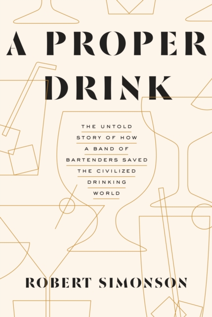 A Proper Drink : The Untold Story of How a Band of Bartenders Saved the Civilized Drinking World [A Cocktails Book], Hardback Book