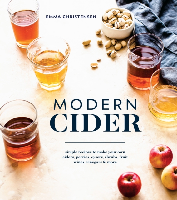 Modern Cider : Simple Recipes to Make Your Own Ciders, Perries, Cysers, Shrubs, Fruit Wines, Vinegars, and More, Hardback Book