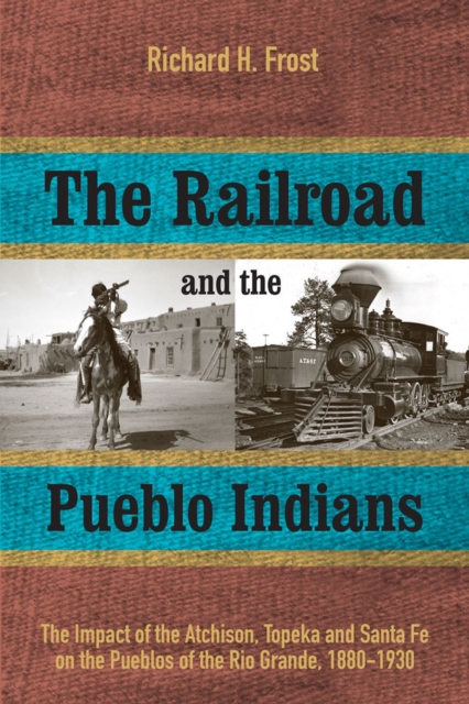 The Railroad and the Pueblo Indians : The Impact of the Atchison, Topeka and Santa Fe on the Pueblos of the Rio Grande, 1880-1930, Hardback Book