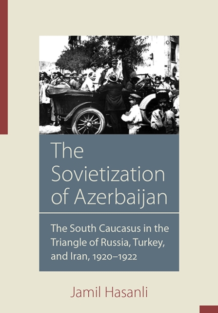The Sovietization of Azerbaijan : The South Caucasus in the Triangle of Russia, Turkey, and Iran, 1920-1922, Hardback Book