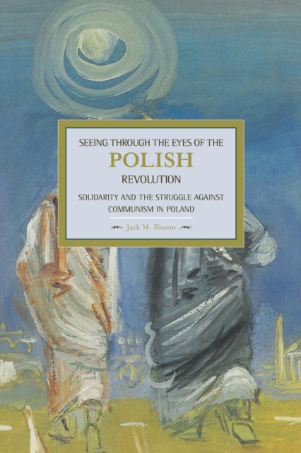 Seeing Through The Eyes Of The Polish Revolution: Solidarity And The Struggle Against Communism In Poland : Historical Materialism, Volume 50, Paperback / softback Book