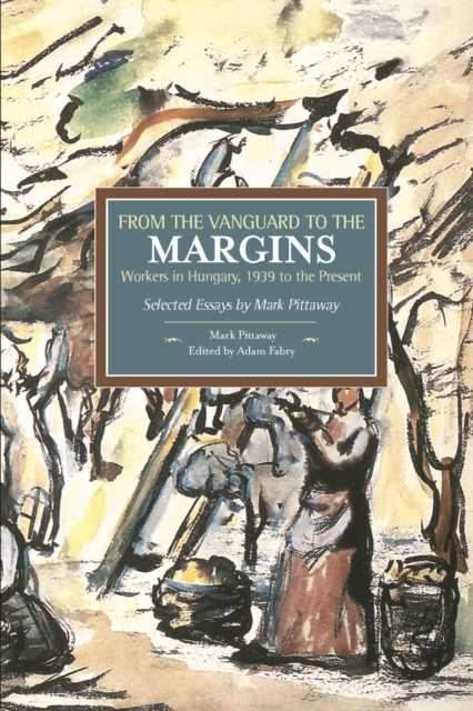 From The Vanguard To The Margins: Workers In Hungary, 1939 To The Present: Selected Essays By Mark Pittaway : Historical Materialism, Volume 66, Paperback / softback Book