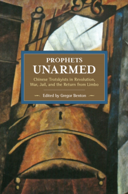 Prophets Unarmed: Chinese Trotskyists In Revolution, War, Jail, And The Return From Limbo : Historical Materialism, Volume 81, Paperback / softback Book