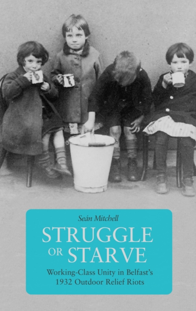 Struggle Or Starve : Working-Class Unity in Belfast's 1932 Outdoor Relief Riots, Paperback / softback Book