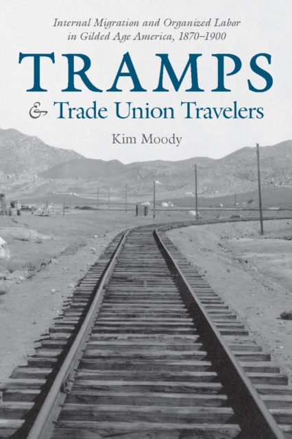 Tramps and Trade Union Travelers : Internal Migration and Organized Labor in Gilded Age America, 1870–1900, Hardback Book