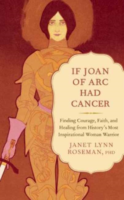 If Joan of Arc Had Cancer : Finding Courage, Faith, and Healing from History's Most Inspirational Woman Warrior, Paperback Book