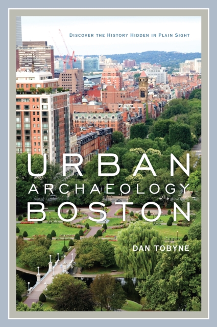 Urban Archaeology Boston : Discovering the History Hidden in Plain Sight, Hardback Book