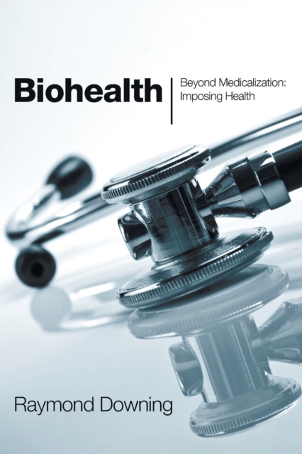 Biohealth : Beyond Medicalization, Imposing Health, Paperback / softback Book