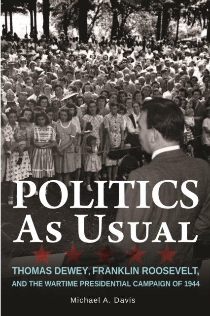 Politics as Usual : Thomas Dewey, Franklin Roosevelt, and the Wartime Presidential campaign of 1944, EPUB eBook