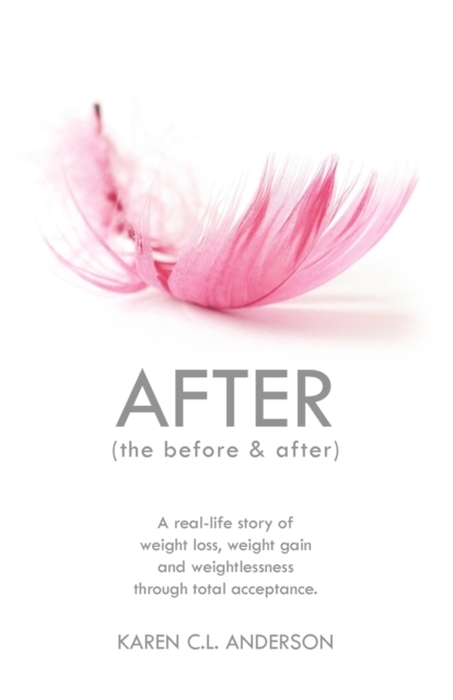 AFTER The Before & After : A Real-Life Story of Weight Loss, Weight Gain and Weightlessness Through Total Acceptance, Paperback / softback Book