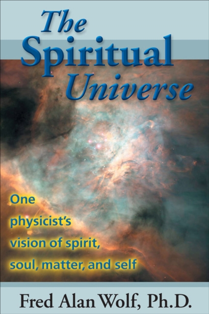 The Spiritual Universe : One Physicist's Vision of Spirit, Soul, Matter, and Self, EPUB eBook