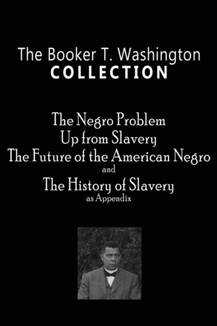 The Booker T. Washington Collection : The Negro Problem, Up from Slavery, The Future of the American Negro, The History of Slavery, Paperback / softback Book