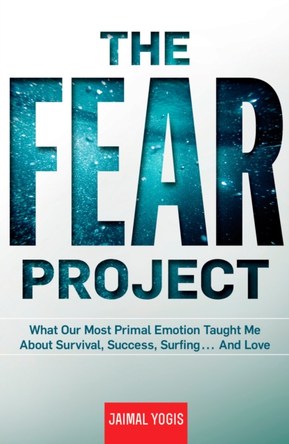 The Fear Project : What Our Most Primal Emotion Taught Me About Survival, Success, Surfing . . . and Love, Hardback Book