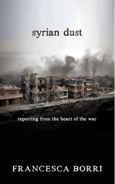 Syrian Dust : Reporting from the Heart of the War, Paperback / softback Book
