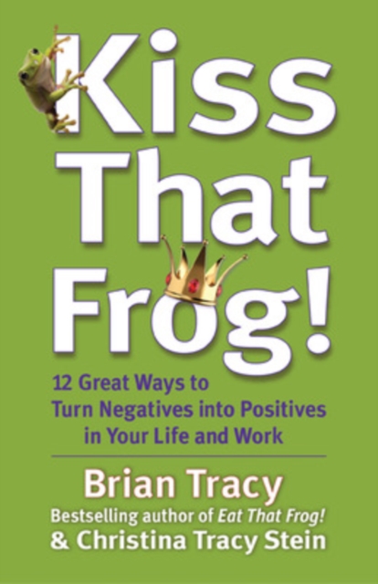 Kiss That Frog! 12 Great Ways to Turn Negatives into Positives in Your Life and Work : 12 Great Ways to Turn Negatives into Positives in Your Life and Work, Hardback Book