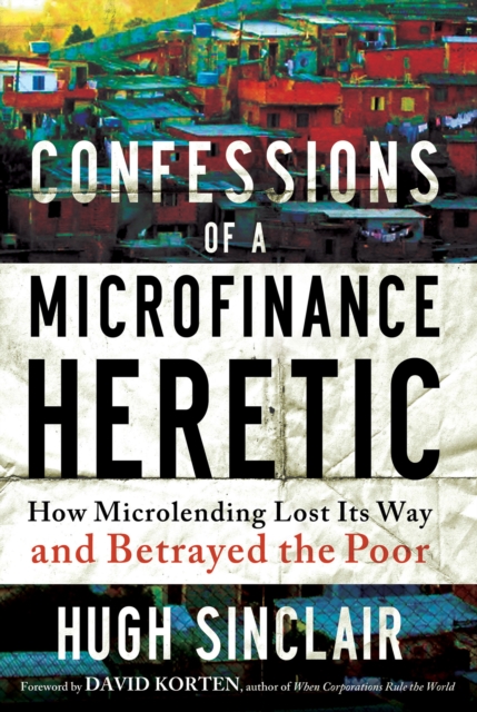 Confessions of a Microfinance Heretic : How Microlending Lost Its Way and Betrayed the Poor, EPUB eBook