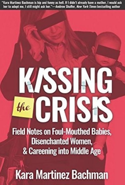 Kissing the Crisis: Field Notes on Foul-Mouthed Babies, Disenchanted Women and Careening into Middle Age, Paperback / softback Book