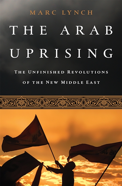 The Arab Uprising : The Unfinished Revolutions of the New Middle East, Paperback / softback Book