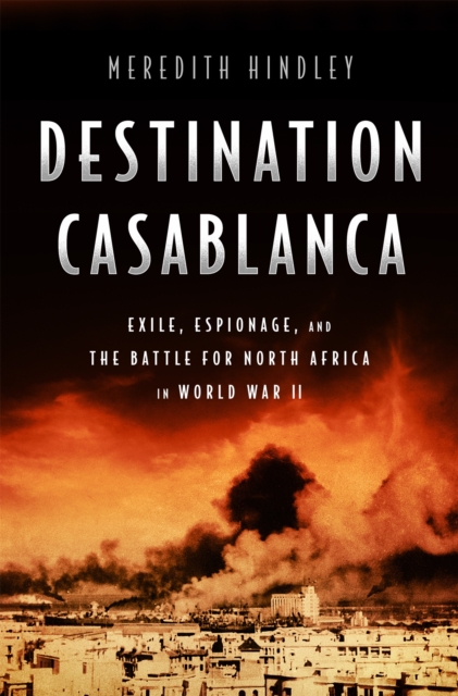 Destination Casablanca : Exile, Espionage, and the Battle for North Africa in World War II, Hardback Book