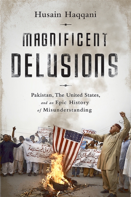 Magnificent Delusions : Pakistan, the United States, and an Epic History of Misunderstanding, Paperback / softback Book