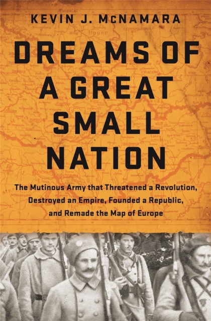 Dreams of a Great Small Nation : The Mutinous Army that Threatened a Revolution, Destroyed an Empire, Founded a Republic, and Remade the Map of Europe, Hardback Book