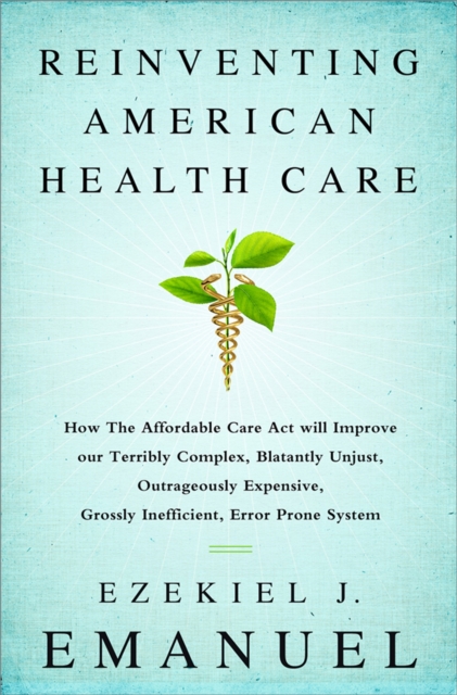 Reinventing American Health Care : How the Affordable Care Act will Improve our Terribly Complex, Blatantly Unjust, Outrageously Expensive, Grossly Inefficient, Error Prone System, Paperback / softback Book