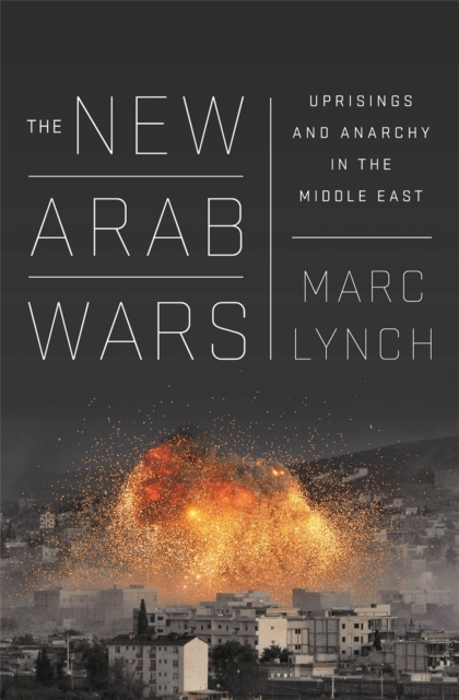 The New Arab Wars : Uprisings and Anarchy in the Middle East, Hardback Book