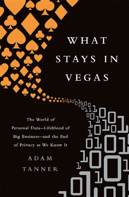 What Stays in Vegas : The World of Personal Data, Lifeblood of Big Business and the End of Privacy as We Know It, Paperback / softback Book
